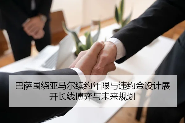 巴萨围绕亚马尔续约年限与违约金设计展开长线博弈与未来规划