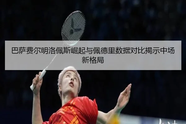 巴萨费尔明洛佩斯崛起与佩德里数据对比揭示中场新格局