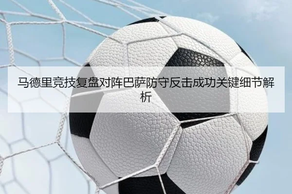马德里竞技复盘对阵巴萨防守反击成功关键细节解析