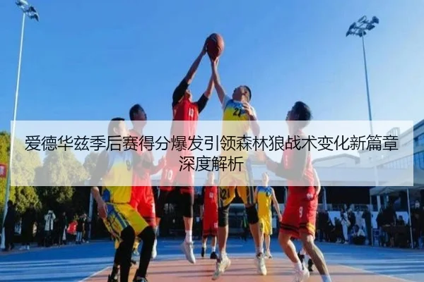 爱德华兹季后赛得分爆发引领森林狼战术变化新篇章深度解析