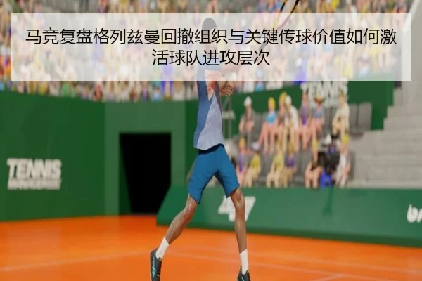 马竞复盘格列兹曼回撤组织与关键传球价值如何激活球队进攻层次