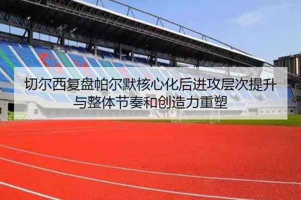 切尔西复盘帕尔默核心化后进攻层次提升与整体节奏和创造力重塑