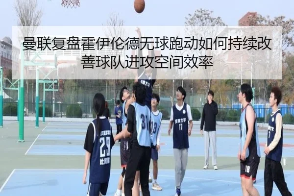 曼联复盘霍伊伦德无球跑动如何持续改善球队进攻空间效率