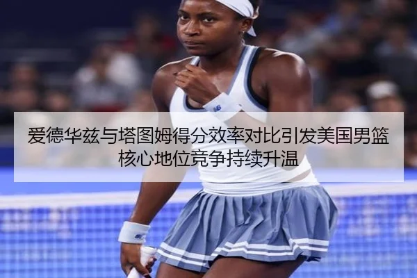 爱德华兹与塔图姆得分效率对比引发美国男篮核心地位竞争持续升温