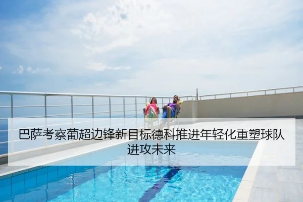 巴萨考察葡超边锋新目标德科推进年轻化重塑球队进攻未来