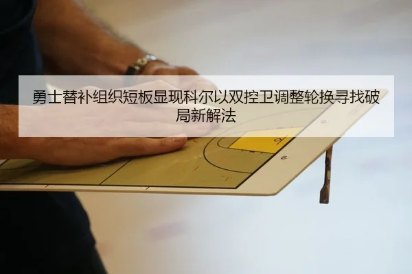勇士替补组织短板显现科尔以双控卫调整轮换寻找破局新解法