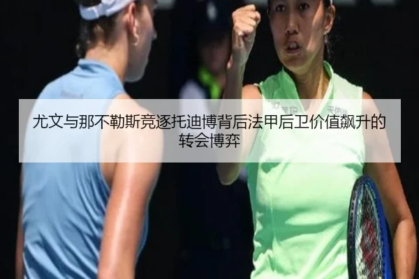 尤文与那不勒斯竞逐托迪博背后法甲后卫价值飙升的转会博弈